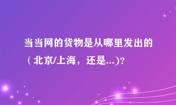 当当网的货物是从哪里发出的（北京/上海，还是...)？