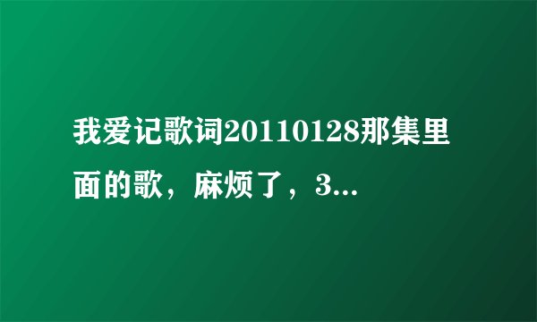 我爱记歌词20110128那集里面的歌，麻烦了，3Q3Q。