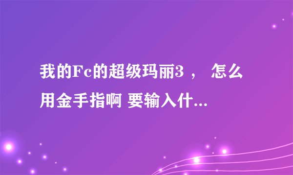 我的Fc的超级玛丽3 ， 怎么用金手指啊 要输入什么代码 在哪里输入啊 高手指教指教 谢谢