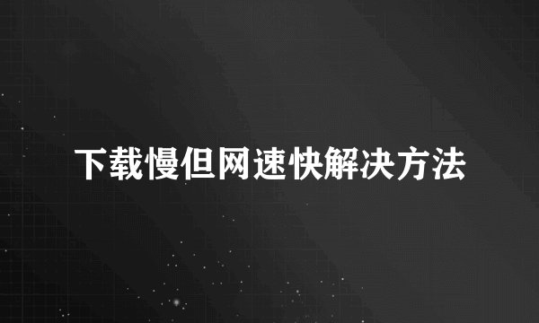 下载慢但网速快解决方法