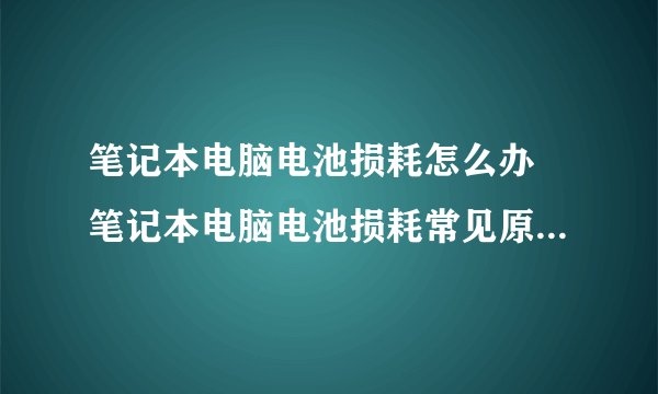 笔记本电脑电池损耗怎么办 笔记本电脑电池损耗常见原因-搜狗输入法