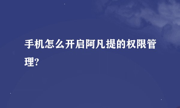 手机怎么开启阿凡提的权限管理?