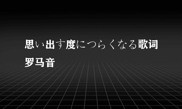 思い出す度につらくなる歌词罗马音