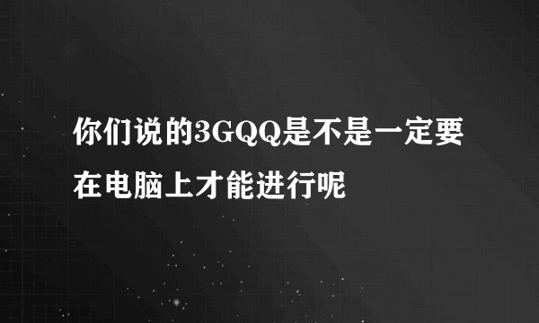 你们说的3GQQ是不是一定要在电脑上才能进行呢
