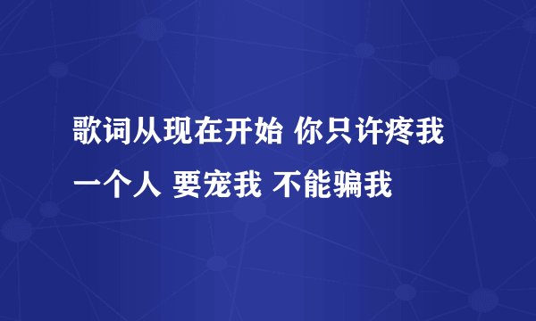 歌词从现在开始 你只许疼我一个人 要宠我 不能骗我