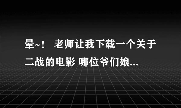 晕~！ 老师让我下载一个关于二战的电影 哪位爷们娘们大哥大姐们帮着找一个啊 要最好有中国的 谢谢~~！