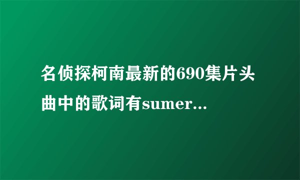 名侦探柯南最新的690集片头曲中的歌词有sumerday sumernight的那首歌叫什么？