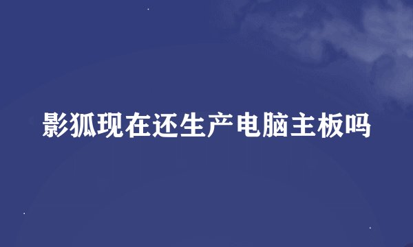 影狐现在还生产电脑主板吗