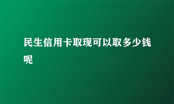 民生信用卡取现可以取多少钱呢