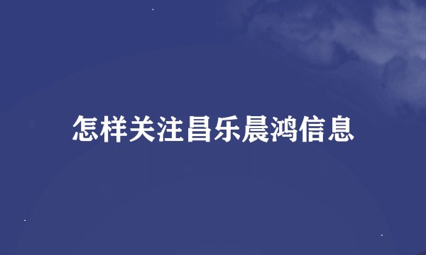 怎样关注昌乐晨鸿信息