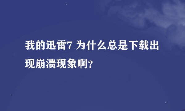 我的迅雷7 为什么总是下载出现崩溃现象啊？