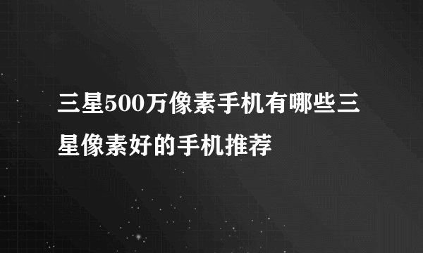三星500万像素手机有哪些三星像素好的手机推荐