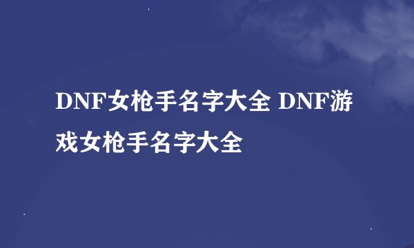 DNF女枪手名字大全 DNF游戏女枪手名字大全