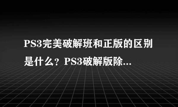 PS3完美破解班和正版的区别是什么？PS3破解版除了不能上网还不能干吗？正版升级有什么用？