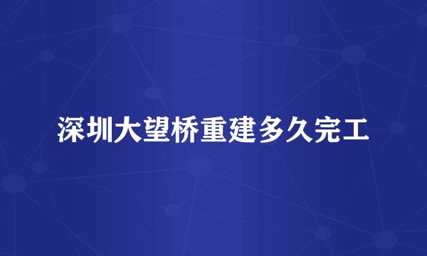 深圳大望桥重建多久完工