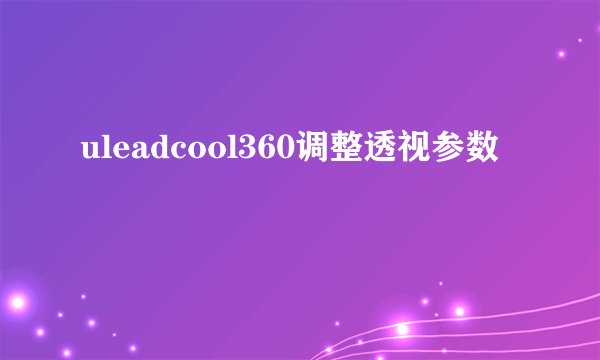 uleadcool360调整透视参数