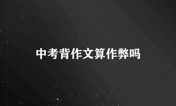 中考背作文算作弊吗