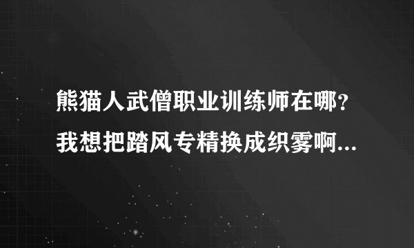 熊猫人武僧职业训练师在哪？我想把踏风专精换成织雾啊。请回答详细点 我一小白