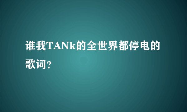 谁我TANk的全世界都停电的歌词？