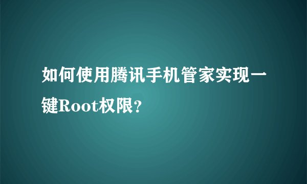 如何使用腾讯手机管家实现一键Root权限？