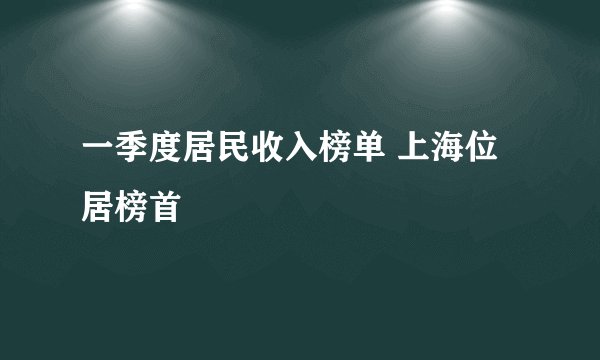 一季度居民收入榜单 上海位居榜首