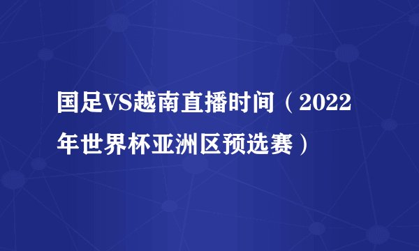 国足VS越南直播时间（2022年世界杯亚洲区预选赛）