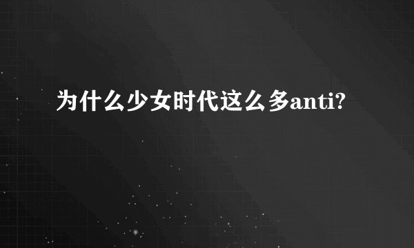 为什么少女时代这么多anti?