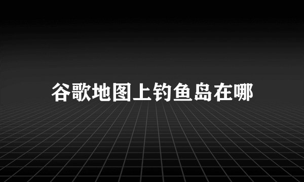 谷歌地图上钓鱼岛在哪