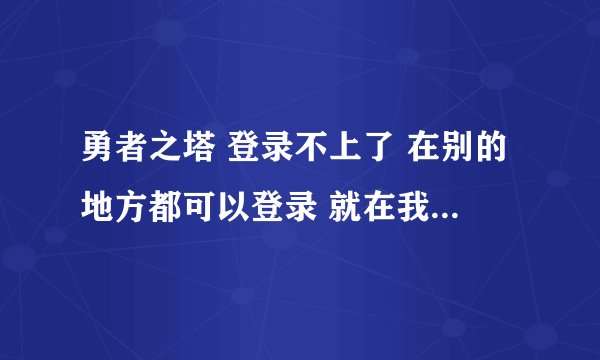 勇者之塔 登录不上了 在别的地方都可以登录 就在我的家里不行 系统重新做了也不行 请求帮助