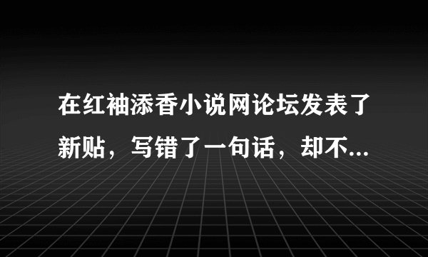 在红袖添香小说网论坛发表了新贴，写错了一句话，却不知如何修改？