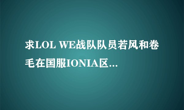 求LOL WE战队队员若风和卷毛在国服IONIA区的ID！