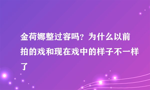 金荷娜整过容吗？为什么以前拍的戏和现在戏中的样子不一样了