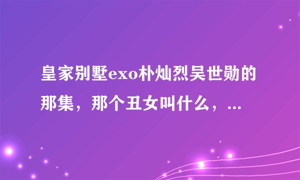 皇家别墅exo朴灿烈吴世勋的那集，那个丑女叫什么，真实的名字