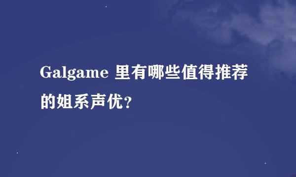 Galgame 里有哪些值得推荐的姐系声优？