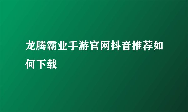 龙腾霸业手游官网抖音推荐如何下载