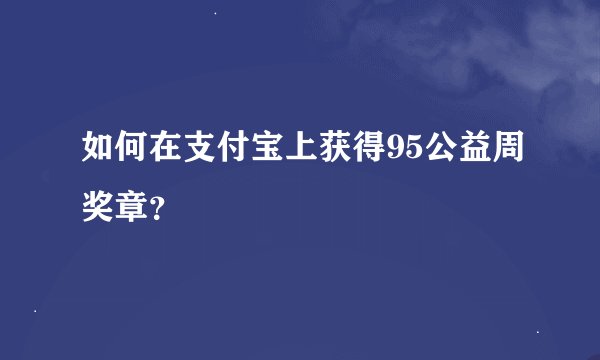 如何在支付宝上获得95公益周奖章？