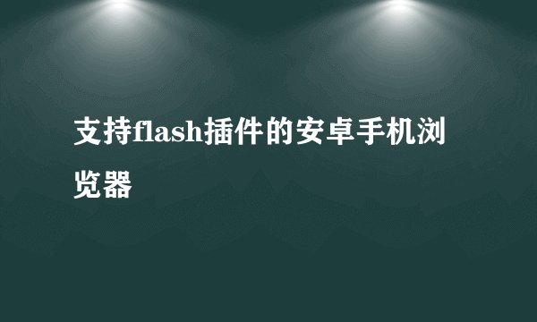 支持flash插件的安卓手机浏览器