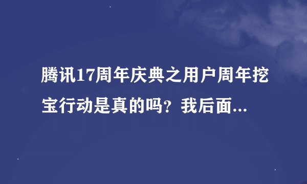 腾讯17周年庆典之用户周年挖宝行动是真的吗？我后面有点不信就点的是重新填写，结果就弹出已保存资料，