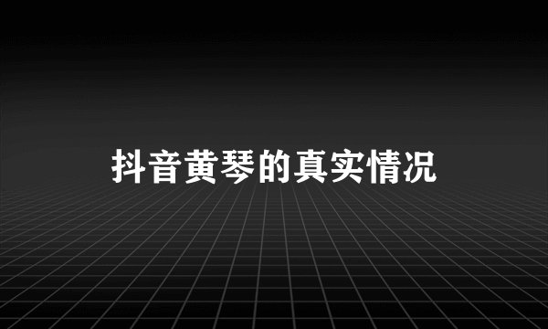 抖音黄琴的真实情况