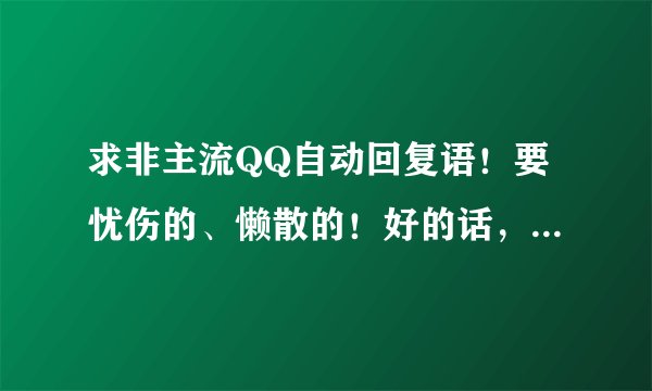 求非主流QQ自动回复语！要忧伤的、懒散的！好的话，再加分！