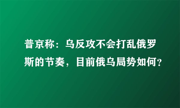 普京称：乌反攻不会打乱俄罗斯的节奏，目前俄乌局势如何？