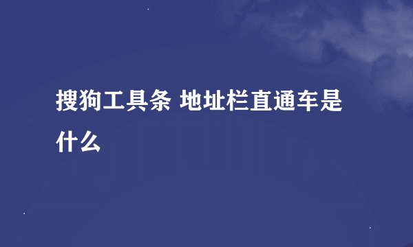 搜狗工具条 地址栏直通车是什么