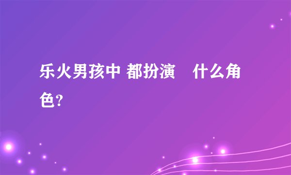 乐火男孩中 都扮演旳什么角色?