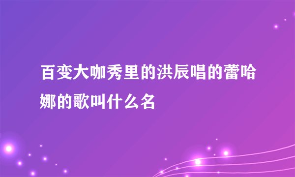 百变大咖秀里的洪辰唱的蕾哈娜的歌叫什么名