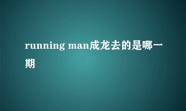 running man成龙去的是哪一期