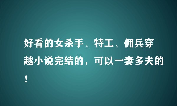 好看的女杀手、特工、佣兵穿越小说完结的，可以一妻多夫的！