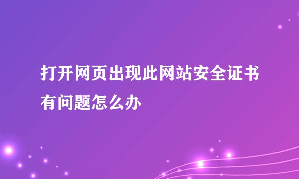 打开网页出现此网站安全证书有问题怎么办