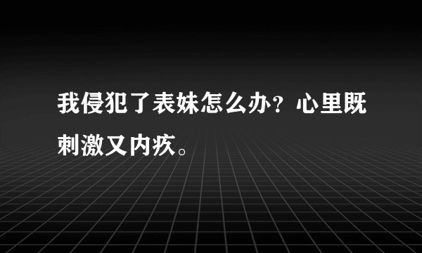 我侵犯了表妹怎么办？心里既刺激又内疚。
