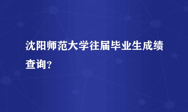 沈阳师范大学往届毕业生成绩查询？