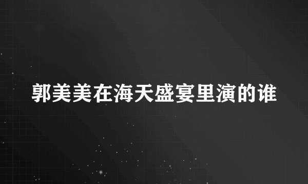郭美美在海天盛宴里演的谁